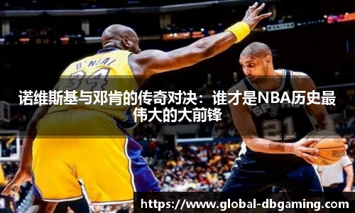诺维斯基与邓肯的传奇对决：谁才是NBA历史最伟大的大前锋