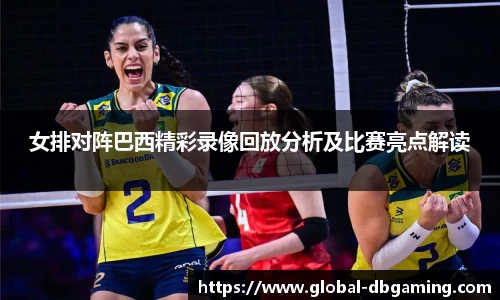 女排对阵巴西精彩录像回放分析及比赛亮点解读